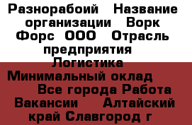 Разнорабоий › Название организации ­ Ворк Форс, ООО › Отрасль предприятия ­ Логистика › Минимальный оклад ­ 30 000 - Все города Работа » Вакансии   . Алтайский край,Славгород г.